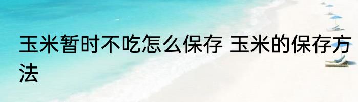 玉米暂时不吃怎么保存 玉米的保存方法