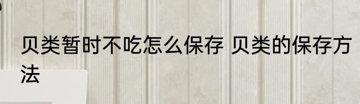 贝类暂时不吃怎么保存 贝类的保存方法