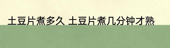土豆片煮多久 土豆片煮几分钟才熟