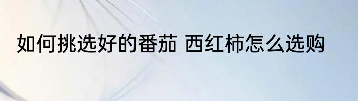 如何挑选好的番茄 西红柿怎么选购