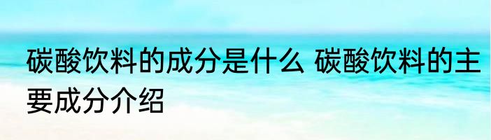 碳酸饮料的成分是什么 碳酸饮料的主要成分介绍
