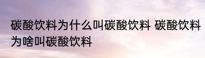 碳酸饮料为什么叫碳酸饮料 碳酸饮料为啥叫碳酸饮料