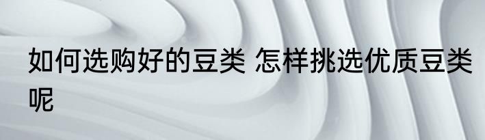 如何选购好的豆类 怎样挑选优质豆类呢