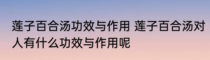 莲子百合汤功效与作用 莲子百合汤对人有什么功效与作用呢