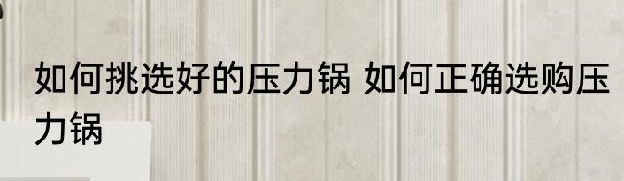 如何挑选好的压力锅 如何正确选购压力锅