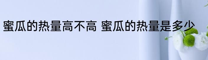 蜜瓜的热量高不高 蜜瓜的热量是多少