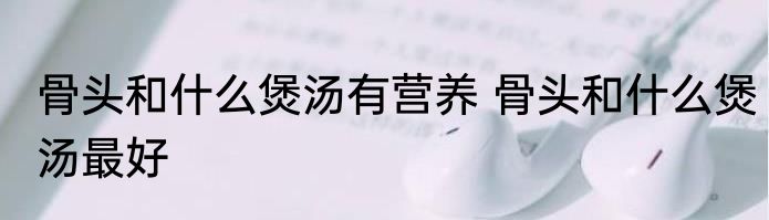 骨头和什么煲汤有营养 骨头和什么煲汤最好