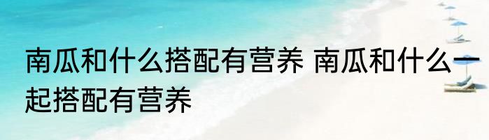 南瓜和什么搭配有营养 南瓜和什么一起搭配有营养
