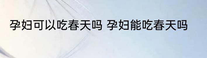 孕妇可以吃春天吗 孕妇能吃春天吗