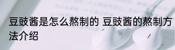 豆豉酱是怎么熬制的 豆豉酱的熬制方法介绍