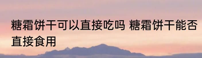 糖霜饼干可以直接吃吗 糖霜饼干能否直接食用