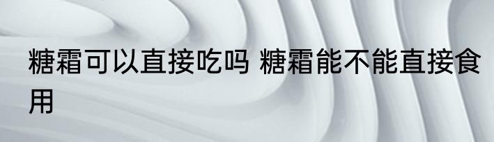糖霜可以直接吃吗 糖霜能不能直接食用