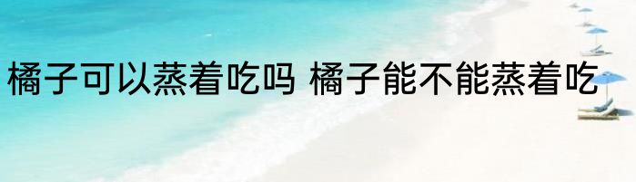 橘子可以蒸着吃吗 橘子能不能蒸着吃