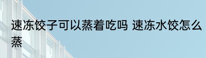 速冻饺子可以蒸着吃吗 速冻水饺怎么蒸