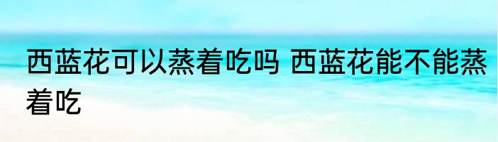 西蓝花可以蒸着吃吗 西蓝花能不能蒸着吃