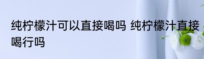 纯柠檬汁可以直接喝吗 纯柠檬汁直接喝行吗