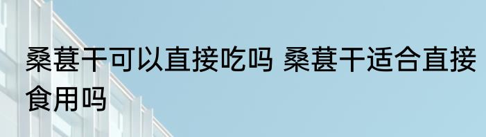 桑葚干可以直接吃吗 桑葚干适合直接食用吗