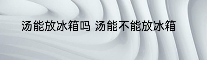 汤能放冰箱吗 汤能不能放冰箱