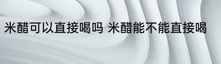 米醋可以直接喝吗 米醋能不能直接喝