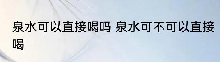 泉水可以直接喝吗 泉水可不可以直接喝