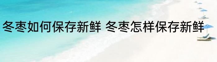 冬枣如何保存新鲜 冬枣怎样保存新鲜