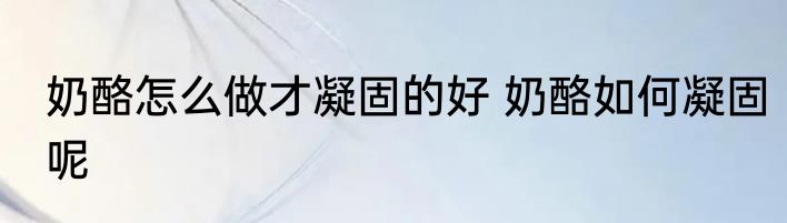 奶酪怎么做才凝固的好 奶酪如何凝固呢