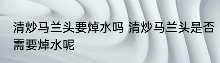 清炒马兰头要焯水吗 清炒马兰头是否需要焯水呢