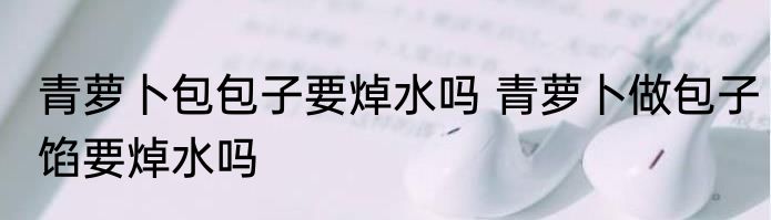 青萝卜包包子要焯水吗 青萝卜做包子馅要焯水吗