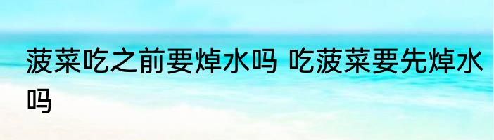 菠菜吃之前要焯水吗 吃菠菜要先焯水吗