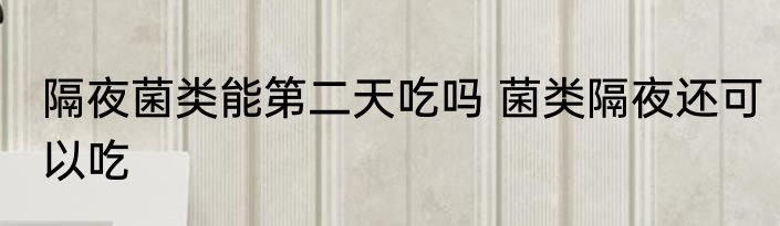 隔夜菌类能第二天吃吗 菌类隔夜还可以吃