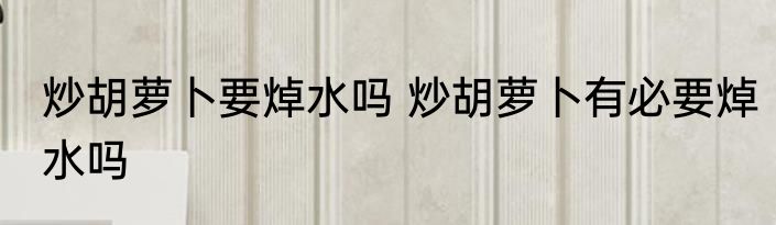 炒胡萝卜要焯水吗 炒胡萝卜有必要焯水吗