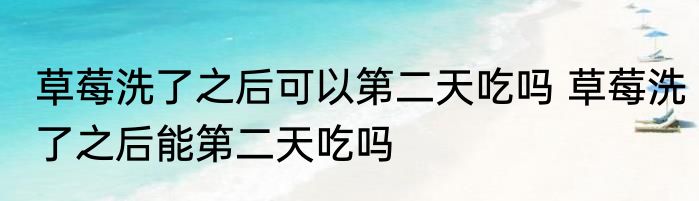 草莓洗了之后可以第二天吃吗 草莓洗了之后能第二天吃吗