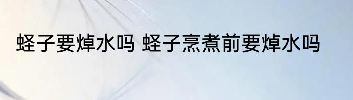 蛏子要焯水吗 蛏子烹煮前要焯水吗