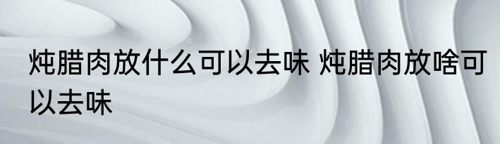 炖腊肉放什么可以去味 炖腊肉放啥可以去味