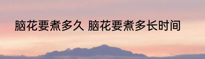 脑花要煮多久 脑花要煮多长时间