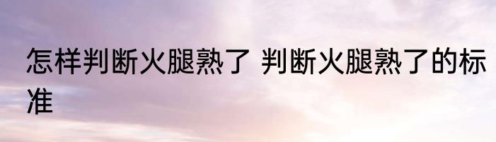 怎样判断火腿熟了 判断火腿熟了的标准