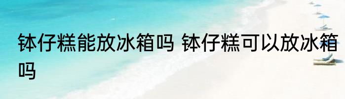钵仔糕能放冰箱吗 钵仔糕可以放冰箱吗