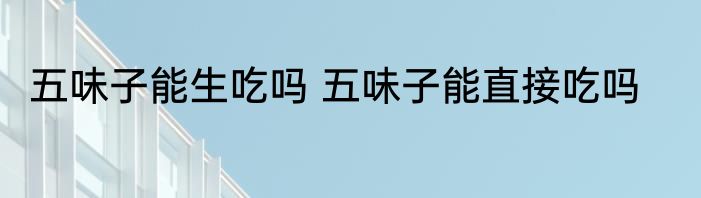 五味子能生吃吗 五味子能直接吃吗