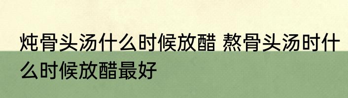 炖骨头汤什么时候放醋 熬骨头汤时什么时候放醋最好