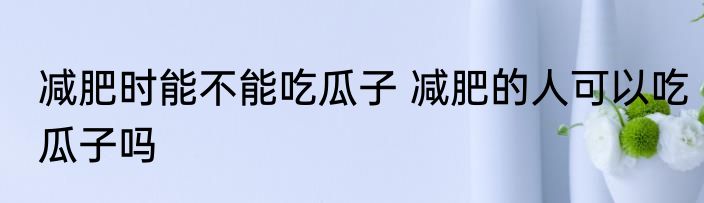 减肥时能不能吃瓜子 减肥的人可以吃瓜子吗