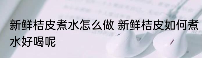 新鲜桔皮煮水怎么做 新鲜桔皮如何煮水好喝呢