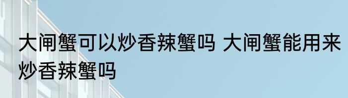 大闸蟹可以炒香辣蟹吗 大闸蟹能用来炒香辣蟹吗