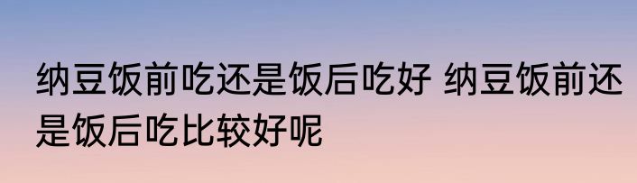 纳豆饭前吃还是饭后吃好 纳豆饭前还是饭后吃比较好呢