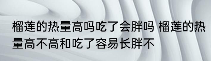 榴莲的热量高吗吃了会胖吗 榴莲的热量高不高和吃了容易长胖不