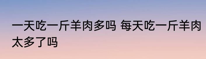一天吃一斤羊肉多吗 每天吃一斤羊肉太多了吗