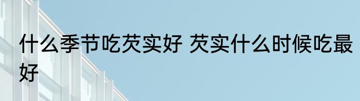 什么季节吃芡实好 芡实什么时候吃最好