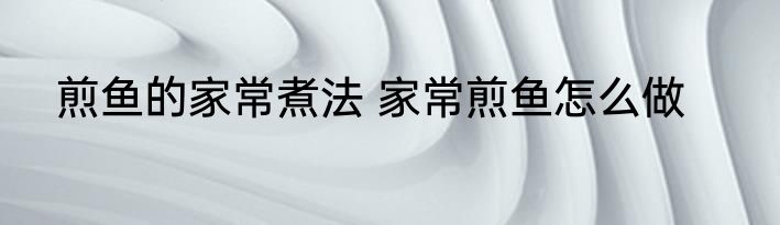 煎鱼的家常煮法 家常煎鱼怎么做