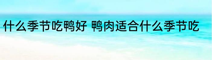 什么季节吃鸭好 鸭肉适合什么季节吃