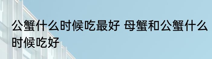 公蟹什么时候吃最好 母蟹和公蟹什么时候吃好