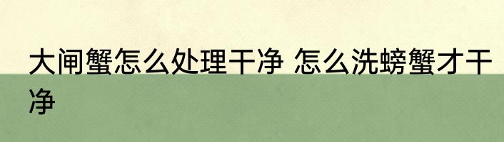 大闸蟹怎么处理干净 怎么洗螃蟹才干净